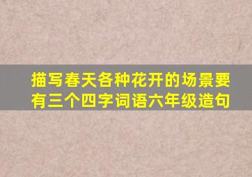 描写春天各种花开的场景要有三个四字词语六年级造句