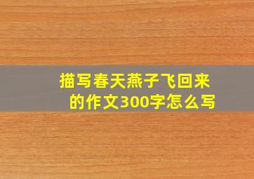 描写春天燕子飞回来的作文300字怎么写