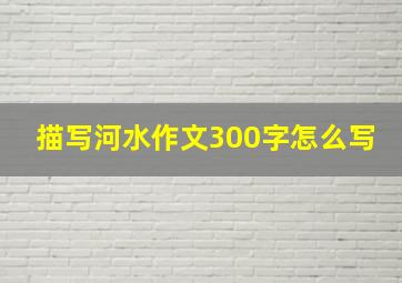 描写河水作文300字怎么写