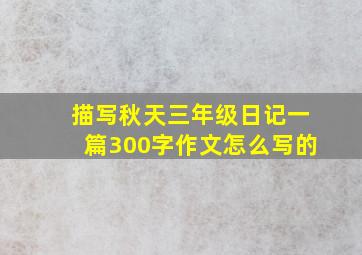 描写秋天三年级日记一篇300字作文怎么写的