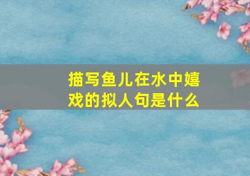 描写鱼儿在水中嬉戏的拟人句是什么