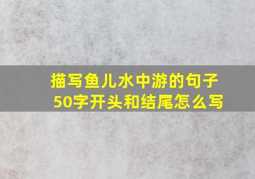 描写鱼儿水中游的句子50字开头和结尾怎么写