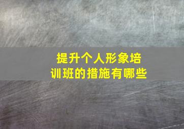 提升个人形象培训班的措施有哪些