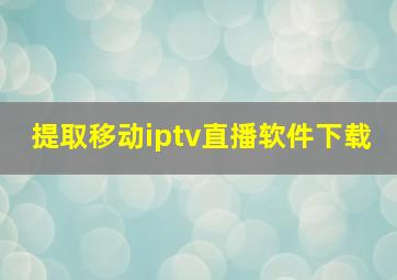 提取移动iptv直播软件下载