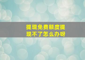 提现免费额度提现不了怎么办呀