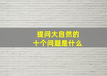 提问大自然的十个问题是什么