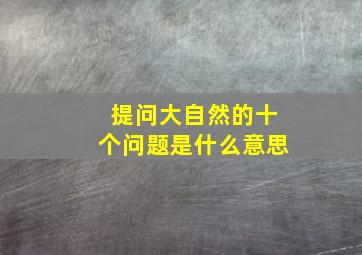 提问大自然的十个问题是什么意思