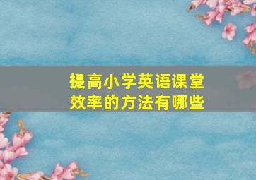 提高小学英语课堂效率的方法有哪些