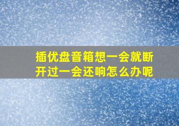 插优盘音箱想一会就断开过一会还响怎么办呢