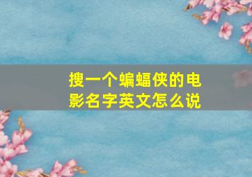 搜一个蝙蝠侠的电影名字英文怎么说