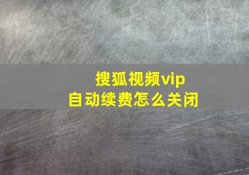 搜狐视频vip自动续费怎么关闭