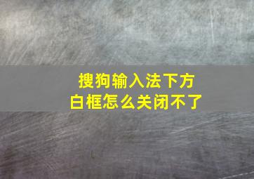 搜狗输入法下方白框怎么关闭不了