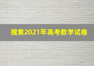 搜索2021年高考数学试卷