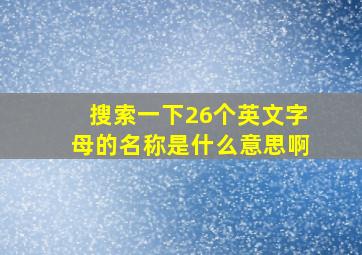 搜索一下26个英文字母的名称是什么意思啊