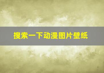 搜索一下动漫图片壁纸