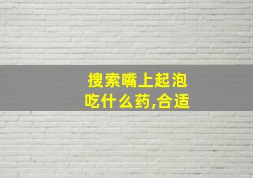 搜索嘴上起泡吃什么药,合适