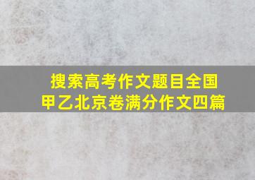 搜索高考作文题目全国甲乙北京卷满分作文四篇