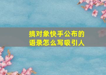 搞对象快手公布的语录怎么写吸引人