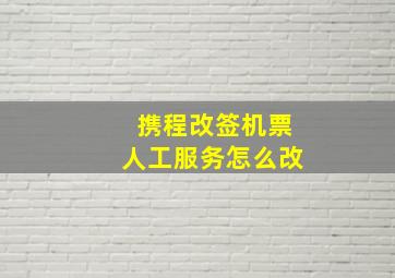 携程改签机票人工服务怎么改