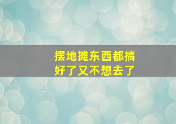 摆地摊东西都搞好了又不想去了