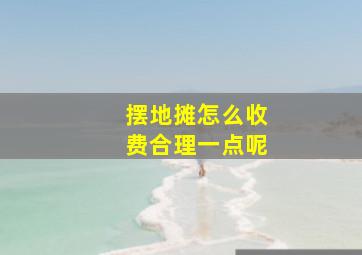 摆地摊怎么收费合理一点呢