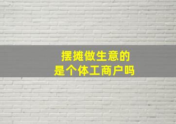 摆摊做生意的是个体工商户吗