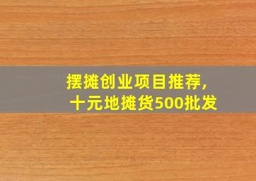 摆摊创业项目推荐,十元地摊货500批发