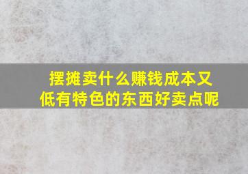 摆摊卖什么赚钱成本又低有特色的东西好卖点呢