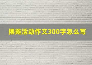 摆摊活动作文300字怎么写