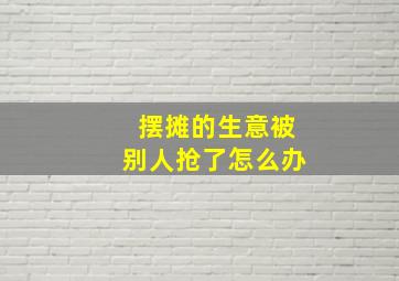 摆摊的生意被别人抢了怎么办