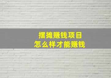 摆摊赚钱项目怎么样才能赚钱