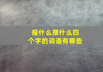 摇什么摆什么四个字的词语有哪些