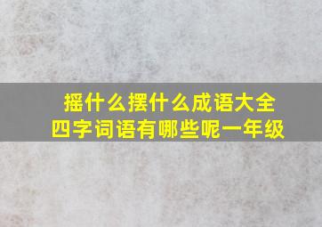 摇什么摆什么成语大全四字词语有哪些呢一年级