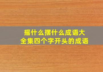 摇什么摆什么成语大全集四个字开头的成语