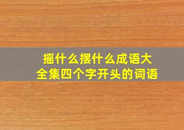 摇什么摆什么成语大全集四个字开头的词语