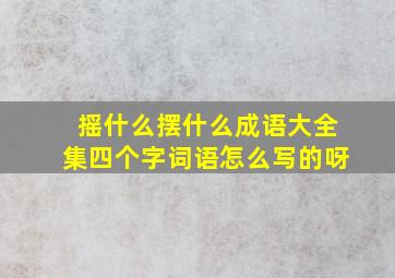 摇什么摆什么成语大全集四个字词语怎么写的呀