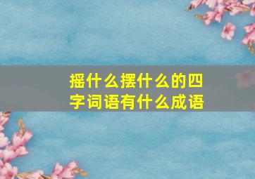 摇什么摆什么的四字词语有什么成语