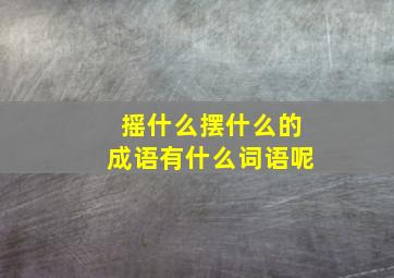 摇什么摆什么的成语有什么词语呢