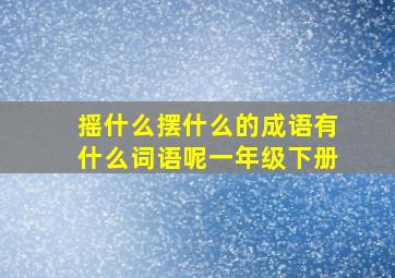 摇什么摆什么的成语有什么词语呢一年级下册