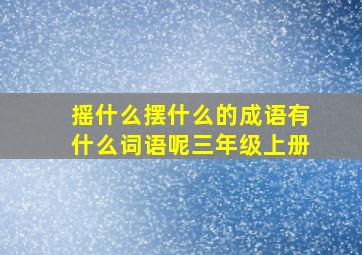 摇什么摆什么的成语有什么词语呢三年级上册