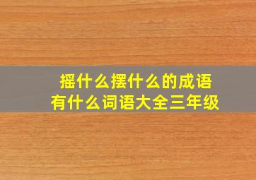 摇什么摆什么的成语有什么词语大全三年级