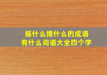 摇什么摆什么的成语有什么词语大全四个字