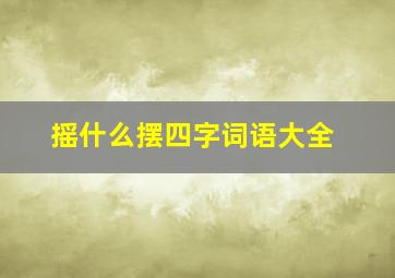 摇什么摆四字词语大全