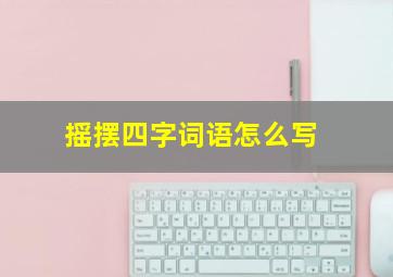 摇摆四字词语怎么写