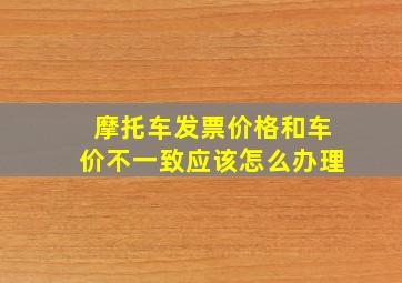 摩托车发票价格和车价不一致应该怎么办理