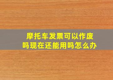 摩托车发票可以作废吗现在还能用吗怎么办