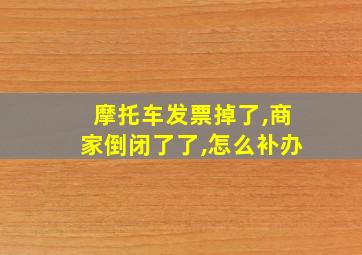 摩托车发票掉了,商家倒闭了了,怎么补办