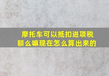 摩托车可以抵扣进项税额么嘛现在怎么算出来的