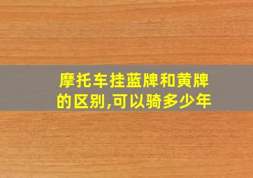 摩托车挂蓝牌和黄牌的区别,可以骑多少年