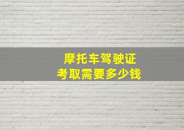 摩托车驾驶证考取需要多少钱